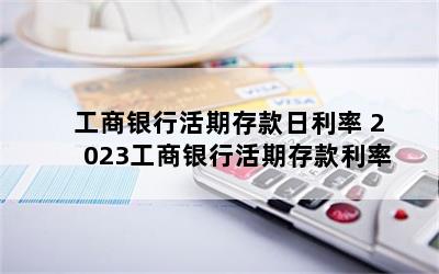 工商银行活期存款日利率 2023工商银行活期存款利率