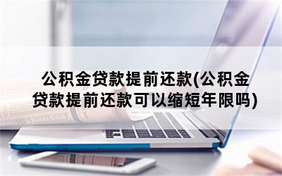 公积金贷款提前还款(公积金贷款提前还款可以缩短年限吗)