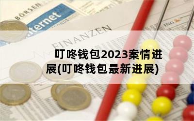 叮咚钱包2023案情进展(叮咚钱包最新进展)