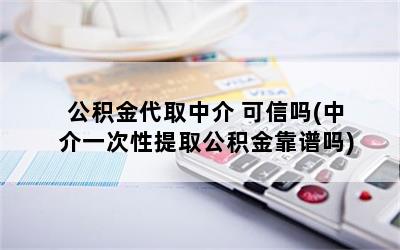 公积金代取中介 可信吗(中介一次性提取公积金靠谱吗)