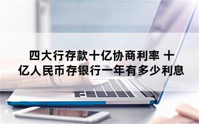 四大行存款十亿协商利率 十亿人民币存银行一年有多少利息