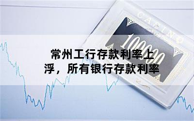 常州工行存款利率上浮，所有银行存款利率