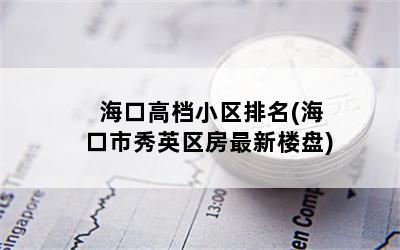 海口高档小区排名(海口市秀英区房最新楼盘)