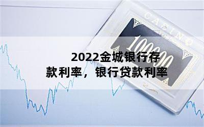 2022金城银行存款利率，银行贷款利率