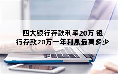 四大银行存款利率20万 银行存款20万一年利息最高多少