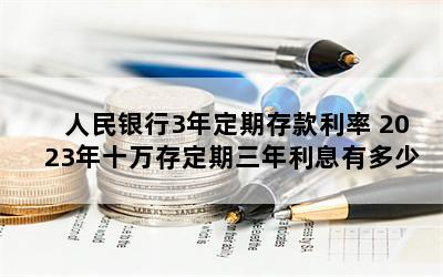 人民银行3年定期存款利率 2023年十万存定期三年利息有多少