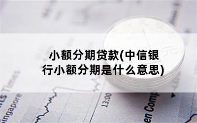 小额分期贷款(中信银行小额分期是什么意思)