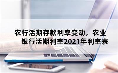 农行活期存款利率变动，农业银行活期利率2021年利率表