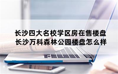 长沙四大名校学区房在售楼盘 长沙万科森林公园楼盘怎么样