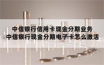 中信银行信用卡现金分期业务 中信银行现金分期电子卡怎么激活