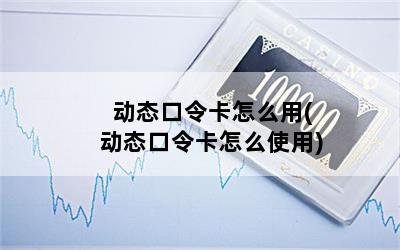 动态口令卡怎么用(动态口令卡怎么使用)