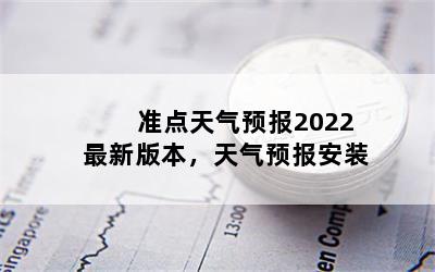 准点天气预报2022最新版本，天气预报安装