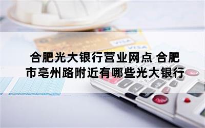 合肥光大银行营业网点 合肥市亳州路附近有哪些光大银行