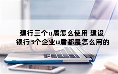 建行三个u盾怎么使用 建设银行3个企业u盾都是怎么用的