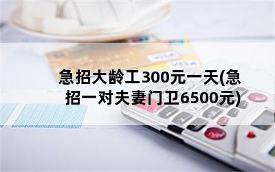 急招大龄工300元一天(急招一对夫妻门卫6500元)