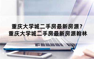 重庆大学城二手房最新房源？重庆大学城二手房最新房源翰林