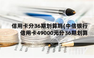 信用卡分36期划算吗(中信银行信用卡49000元分36期划算吗)