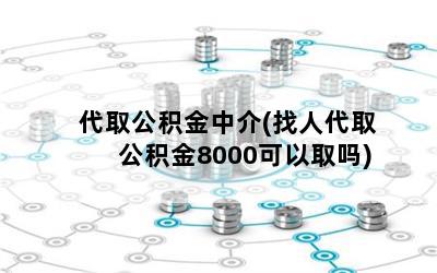 代取公积金中介(找人代取公积金8000可以取吗)