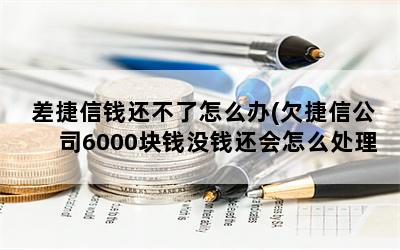 差捷信钱还不了怎么办(欠捷信公司6000块钱没钱还会怎么处理呢)