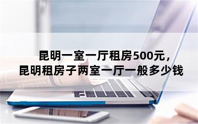 昆明一室一厅租房500元，昆明租房子两室一厅一般多少钱