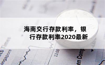 海南交行存款利率，银行存款利率2020最新