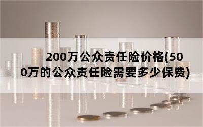 200万公众责任险价格(500万的公众责任险需要多少保费)