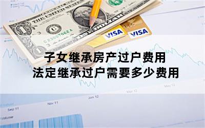 子女继承房产过户费用 法定继承过户需要多少费用