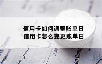 信用卡如何调整账单日 信用卡怎么变更账单日