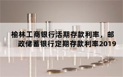 榆林工商银行活期存款利率，邮政储蓄银行定期存款利率2019