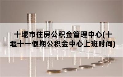 十堰市住房公积金管理中心(十堰十一假期公积金中心上班时间)