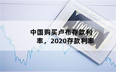 中国购买卢布存款利率，2020存款利率