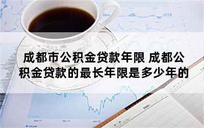 成都市公积金贷款年限 成都公积金贷款的最长年限是多少年的