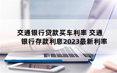 交通银行贷款买车利率 交通银行存款利息2023最新利率