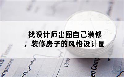 找设计师出图自己装修，装修房子的风格设计图