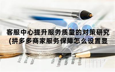 客服中心提升服务质量的对策研究(拼多多商家服务保障怎么设置显示)