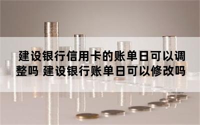 建设银行信用卡的账单日可以调整吗 建设银行账单日可以修改吗