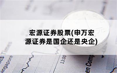 宏源证券股票(申万宏源证券是国企还是央企)