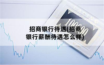 招商银行待遇(招商银行薪酬待遇怎么样)