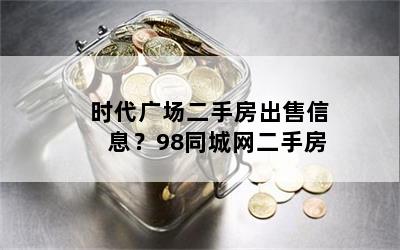 时代广场二手房出售信息？98同城网二手房