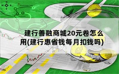 建行善融商城20元卷怎么用(建行惠省钱每月扣钱吗)