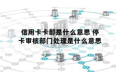 信用卡卡部是什么意思 停卡审核部门处理是什么意思