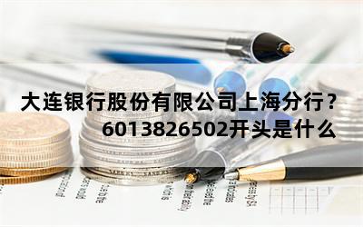 大连银行股份有限公司上海分行？6013826502开头是什么银行