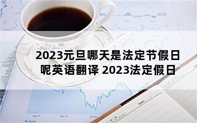 2023元旦哪天是法定节假日呢英语翻译 2023法定假日