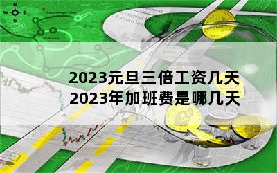 2023元旦三倍工资几天 2023年加班费是哪几天