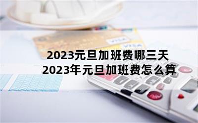 2023元旦加班费哪三天 2023年元旦加班费怎么算