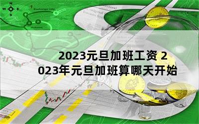 2023元旦加班工资 2023年元旦加班算哪天开始