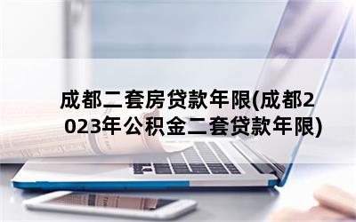 成都二套房贷款年限(成都2023年公积金二套贷款年限)