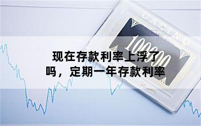现在存款利率上浮了吗，定期一年存款利率