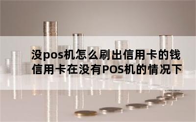 没pos机怎么刷出信用卡的钱 信用卡在没有POS机的情况下