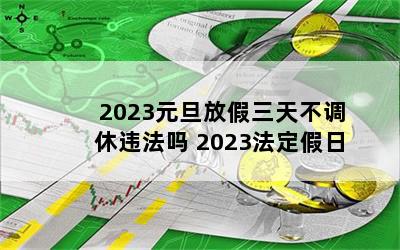 2023元旦放假三天不调休违法吗 2023法定假日